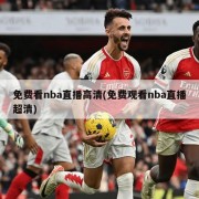 免费看nba直播高清(免费观看nba直播超清)