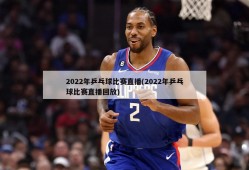 2022年乒乓球比赛直播(2022年乒乓球比赛直播回放)