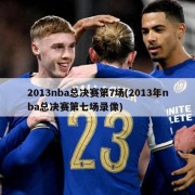 2013nba总决赛第7场(2013年nba总决赛第七场录像)