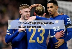2013nba总决赛第7场(2013年nba总决赛第七场录像)