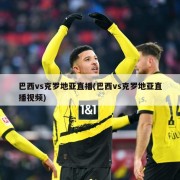 巴西vs克罗地亚直播(巴西vs克罗地亚直播视频)