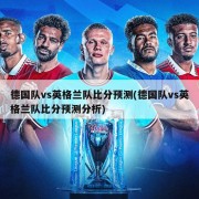 德国队vs英格兰队比分预测(德国队vs英格兰队比分预测分析)
