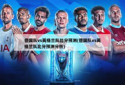 德国队vs英格兰队比分预测(德国队vs英格兰队比分预测分析)