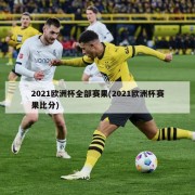 2021欧洲杯全部赛果(2021欧洲杯赛果比分)