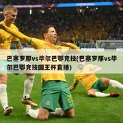 巴塞罗那vs毕尔巴鄂竞技(巴塞罗那vs毕尔巴鄂竞技国王杯直播)