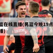 中国男篮在线直播(男篮今晚19点30免费比赛直播)