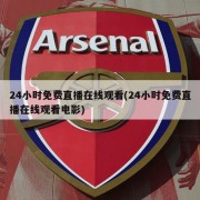 24小时免费直播在线观看(24小时免费直播在线观看电影)