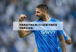 中国男篮今晚比赛cctv5直播(中国男篮今晚男篮直播)