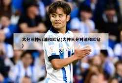 大分三神vs浦和红钻(大神三分对浦和红钻)