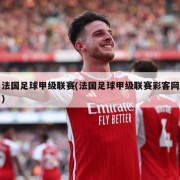 法国足球甲级联赛(法国足球甲级联赛彩客网)