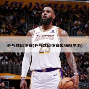 乒乓球团体赛(乒乓球团体赛出场顺序表)