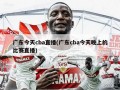 广东今天cba直播(广东cba今天晚上的比赛直播)