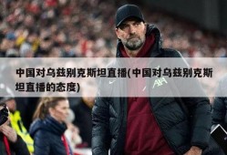 中国对乌兹别克斯坦直播(中国对乌兹别克斯坦直播的态度)
