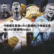 今晚国足直播cctv5直播吗(今晚国足直播cctv5直播吗zuqiu)