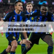 2018nba总决赛(2018nba总决赛录像回放全场视频)