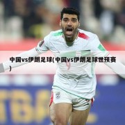 中国vs伊朗足球(中国vs伊朗足球世预赛)