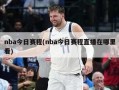 nba今日赛程(nba今日赛程直播在哪里看)