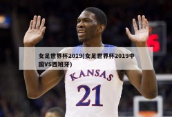 女足世界杯2019(女足世界杯2019中国VS西班牙)