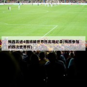 梅西若进4强将破世界杯出场纪录(梅西参加的四次世界杯)