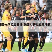 韩国vs伊拉克直播(韩国对伊拉克现场直播)
