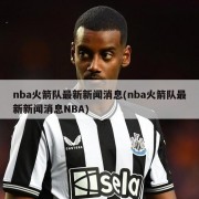 nba火箭队最新新闻消息(nba火箭队最新新闻消息NBA)