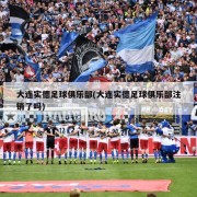 大连实德足球俱乐部(大连实德足球俱乐部注销了吗)