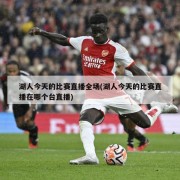 湖人今天的比赛直播全场(湖人今天的比赛直播在哪个台直播)