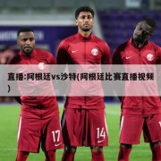 直播:阿根廷vs沙特(阿根廷比赛直播视频)