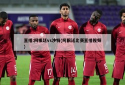 直播:阿根廷vs沙特(阿根廷比赛直播视频)
