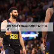 孙悦为什么不打nba(孙悦为什么不打cba)