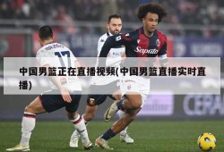 中国男篮正在直播视频(中国男篮直播实时直播)