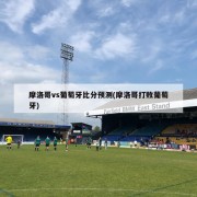 摩洛哥vs葡萄牙比分预测(摩洛哥打败葡萄牙)