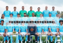中超首降薪俱乐部(理性看待中超球员降薪)