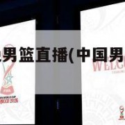 中国男篮今晚男篮直播(中国男篮今晚男篮直播回放)