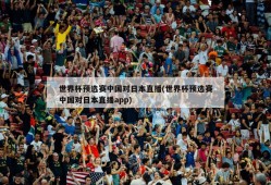 世界杯预选赛中国对日本直播(世界杯预选赛中国对日本直播app)