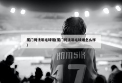 厦门阿法羽毛球馆(厦门阿法羽毛球馆怎么样)