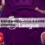 美洲杯直播:阿根廷vs乌拉圭(美洲杯阿根廷对战乌拉圭)