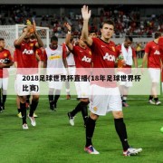 2018足球世界杯直播(18年足球世界杯比赛)