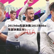 2013nba东部决赛(2013年nba东部决赛比分)