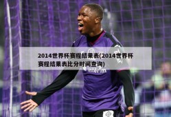 2014世界杯赛程结果表(2014世界杯赛程结果表比分时间查询)
