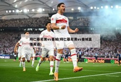 拜仁慕尼黑vs曼城(拜仁慕尼黑vs曼城直播英语)