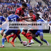 jrs直播低调看nba(JRS直播低调看NBA回放)