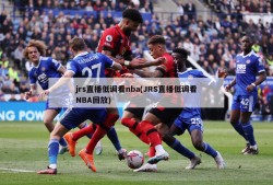 jrs直播低调看nba(JRS直播低调看NBA回放)