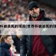 世界杯被杀死的球员(世界杯被杀死的球员有哪些)