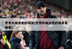 世界杯被杀死的球员(世界杯被杀死的球员有哪些)