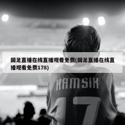 国足直播在线直播观看免费(国足直播在线直播观看免费178)