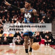 nba在线直播免费观看(nba在线直播免费观看直播jrs)