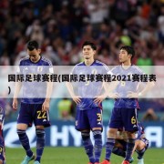 国际足球赛程(国际足球赛程2021赛程表)