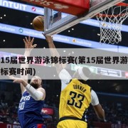 第15届世界游泳锦标赛(第15届世界游泳锦标赛时间)