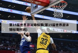 第15届世界游泳锦标赛(第15届世界游泳锦标赛时间)